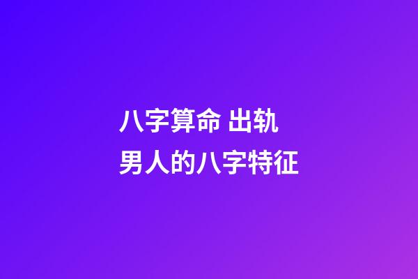 八字算命 出轨男人的八字特征